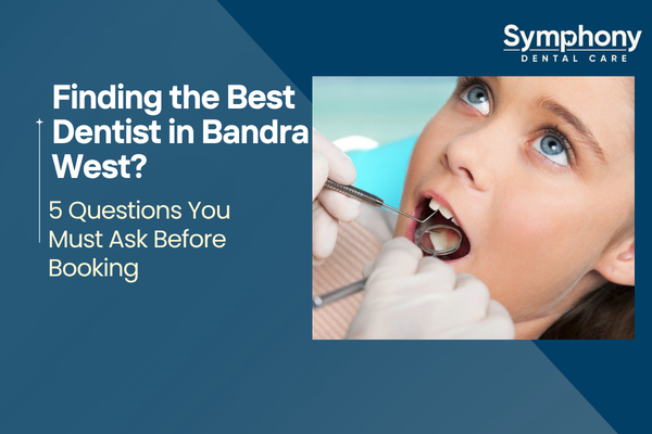 Finding the Best Dentist in Bandra West: 5 Questions You Must Ask Before Booking